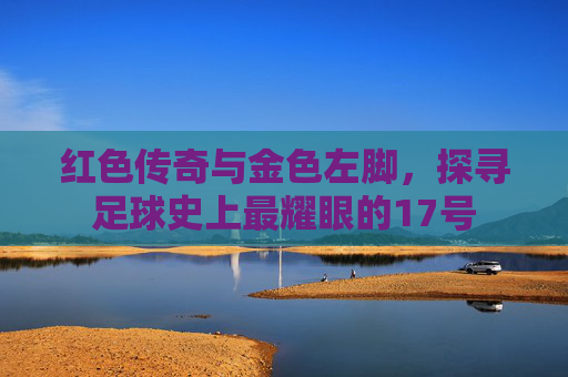 红色传奇与金色左脚,探寻足球史上最耀眼的17号