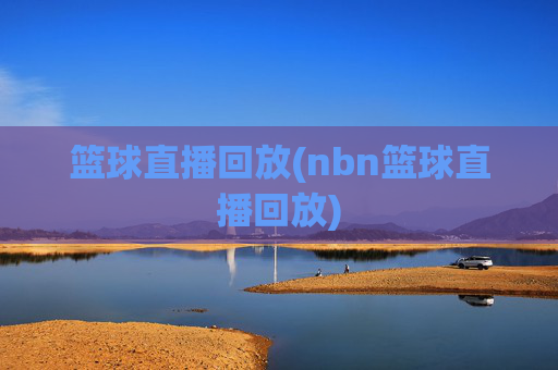 篮球直播回放(nbn篮球直播回放)