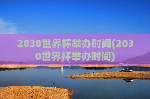 2030世界杯举办时间(2030世界杯举办时间)