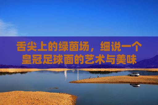 舌尖上的绿茵场,细说一个皇冠足球面的艺术与美味