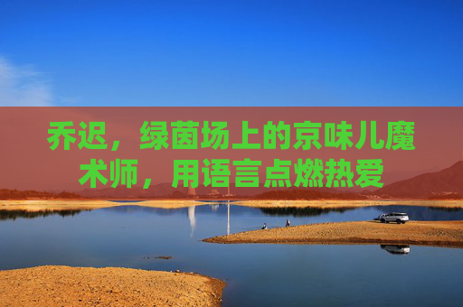 乔迟,绿茵场上的京味儿魔术师,用语言点燃热爱