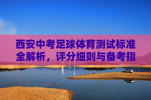 西安中考足球体育测试标准全解析,评分细则与备考指南