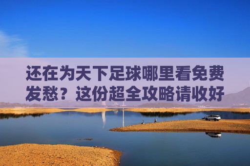 还在为天下足球哪里看免费发愁?这份超全攻略请收好!