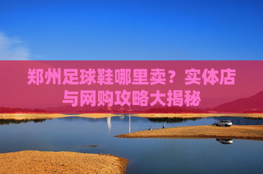 郑州足球鞋哪里卖？实体店与网购攻略大揭秘