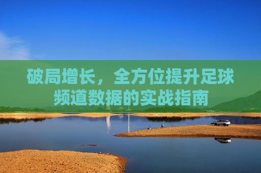破局增长，全方位提升足球频道数据的实战指南