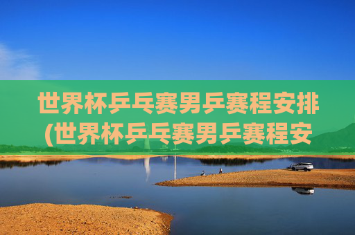 世界杯乒乓赛男乒赛程安排(世界杯乒乓赛男乒赛程安排表)
