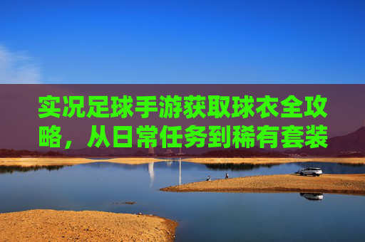 实况足球手游获取球衣全攻略,从日常任务到稀有套装的终极指南