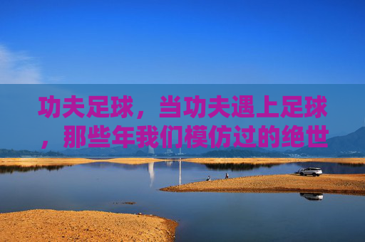 功夫足球，当功夫遇上足球，那些年我们模仿过的绝世招式