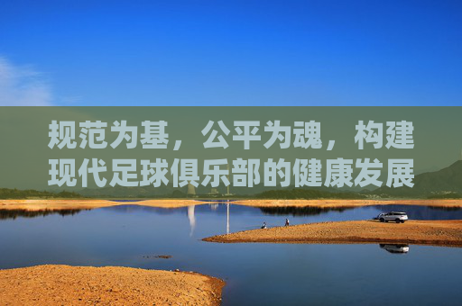 规范为基，公平为魂，构建现代足球俱乐部的健康发展体系
