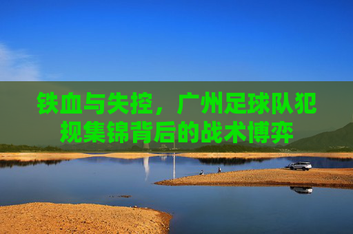 铁血与失控，广州足球队犯规集锦背后的战术博弈