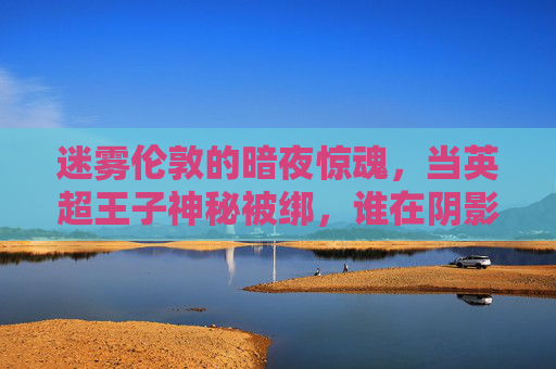 迷雾伦敦的暗夜惊魂,当英超王子神秘被绑,谁在阴影中窥视?