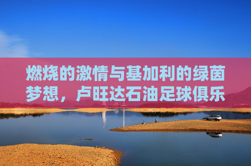 燃烧的激情与基加利的绿茵梦想，卢旺达石油足球俱乐部