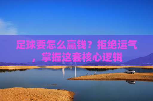 足球要怎么赢钱?拒绝运气,掌握这套核心逻辑