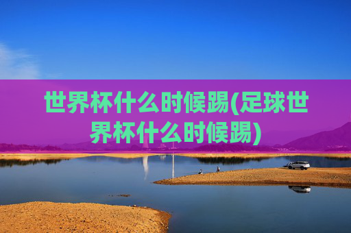 世界杯什么时候踢(足球世界杯什么时候踢)