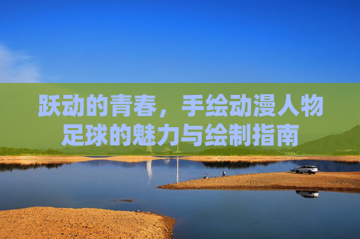 跃动的青春,手绘动漫人物足球的魅力与绘制指南
