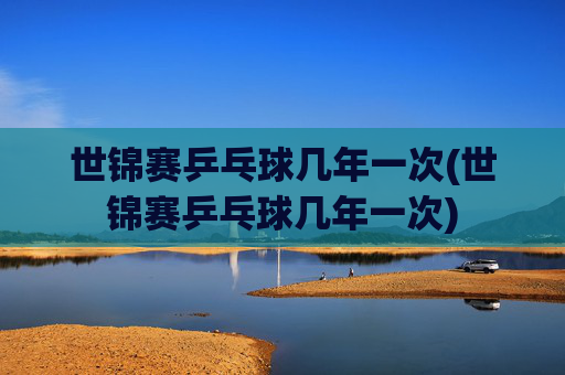 世锦赛乒乓球几年一次(世锦赛乒乓球几年一次)