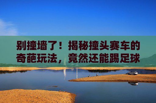 别撞墙了!揭秘撞头赛车的奇葩玩法,竟然还能踢足球?