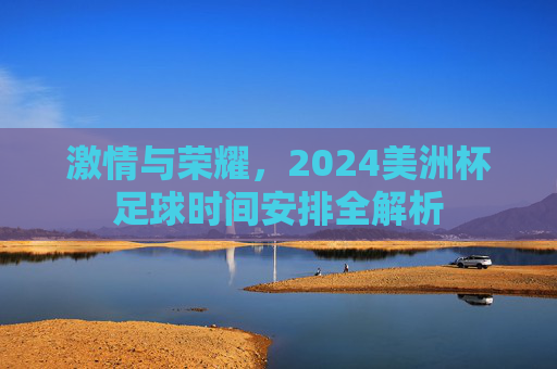 激情与荣耀,2024美洲杯足球时间安排全解析