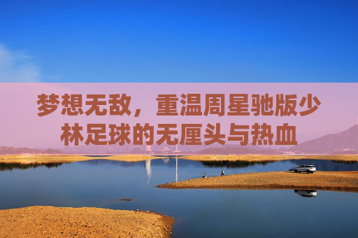 梦想无敌，重温周星驰版少林足球的无厘头与热血