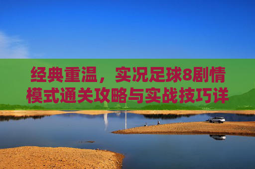 经典重温，实况足球8剧情模式通关攻略与实战技巧详解