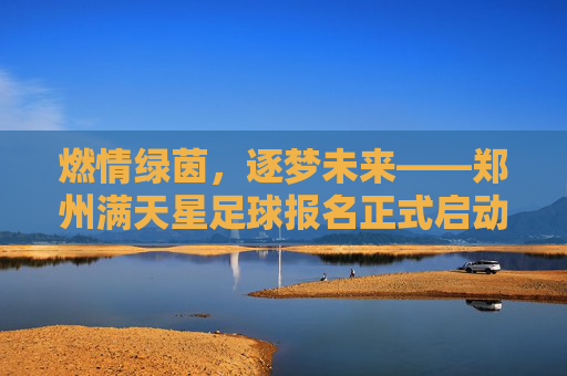 燃情绿茵，逐梦未来——郑州满天星足球报名正式启动！