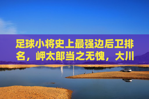 足球小将史上最强边后卫排名，岬太郎当之无愧，大川慎成最大苦主