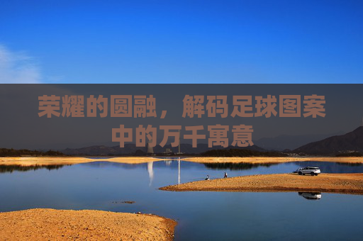 荣耀的圆融,解码足球图案中的万千寓意