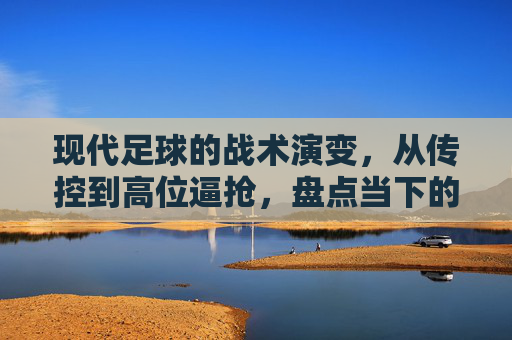 现代足球的战术演变，从传控到高位逼抢，盘点当下的主流流派