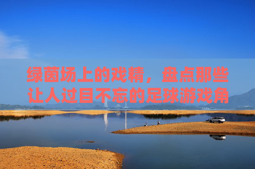 绿茵场上的戏精，盘点那些让人过目不忘的足球游戏角色名