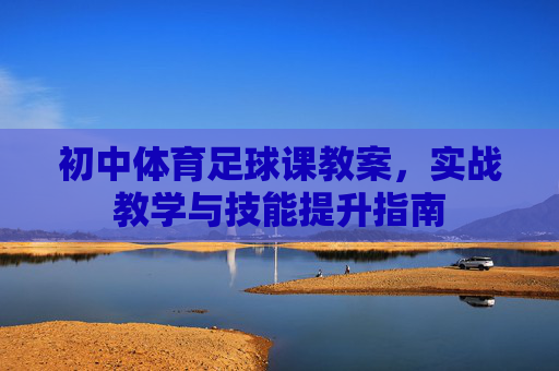 初中体育足球课教案,实战教学与技能提升指南