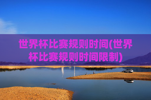 世界杯比赛规则时间(世界杯比赛规则时间限制)
