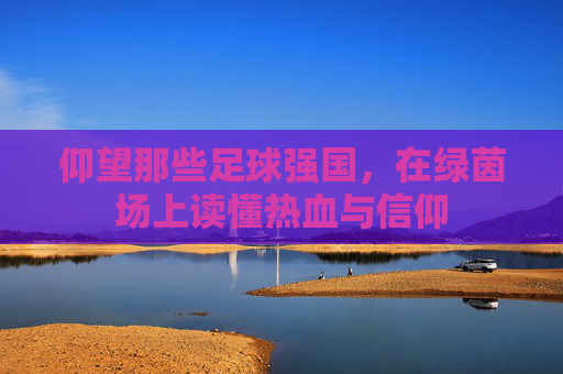 仰望那些足球强国，在绿茵场上读懂热血与信仰