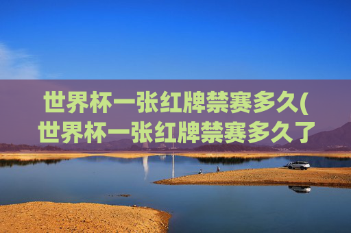 世界杯一张红牌禁赛多久(世界杯一张红牌禁赛多久了)