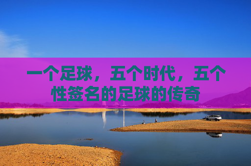 一个足球，五个时代，五个性签名的足球的传奇