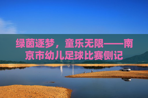 绿茵逐梦，童乐无限——南京市幼儿足球比赛侧记