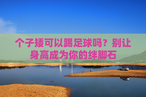 个子矮可以踢足球吗？别让身高成为你的绊脚石