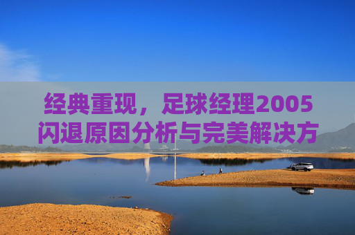 经典重现，足球经理2005闪退原因分析与完美解决方案