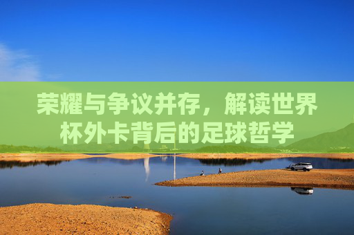 荣耀与争议并存，解读世界杯外卡背后的足球哲学