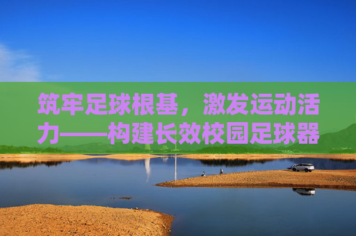 筑牢足球根基，激发运动活力——构建长效校园足球器材补充机制