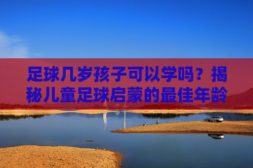 足球几岁孩子可以学吗?揭秘儿童足球启蒙的最佳年龄与注意事项