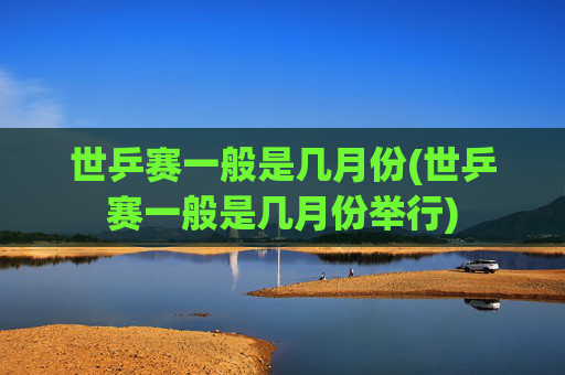 世乒赛一般是几月份(世乒赛一般是几月份举行)