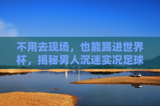 不用去现场,也能踢进世界杯,揭秘男人沉迷实况足球的多巴胺秘密