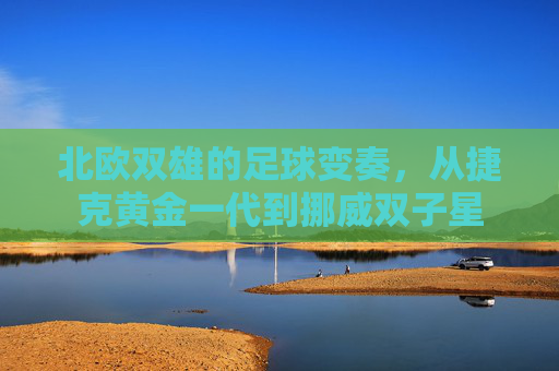 北欧双雄的足球变奏,从捷克黄金一代到挪威双子星
