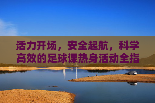 活力开场，安全起航，科学高效的足球课热身活动全指南