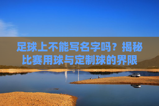 足球上不能写名字吗?揭秘比赛用球与定制球的界限