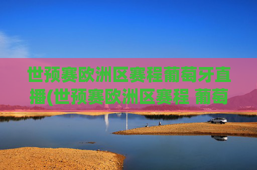 世预赛欧洲区赛程葡萄牙直播(世预赛欧洲区赛程 葡萄牙)