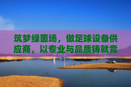 筑梦绿茵场,做足球设备供应商,以专业与品质铸就竞技基石