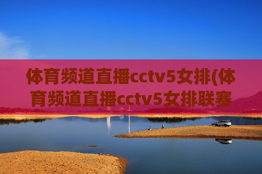 体育频道直播cctv5女排(体育频道直播cctv5女排联赛)