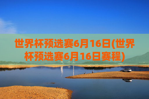 世界杯预选赛6月16日(世界杯预选赛6月16日赛程)