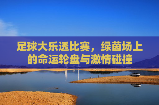 足球大乐透比赛,绿茵场上的命运轮盘与激情碰撞